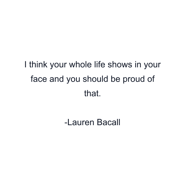 I think your whole life shows in your face and you should be proud of that.