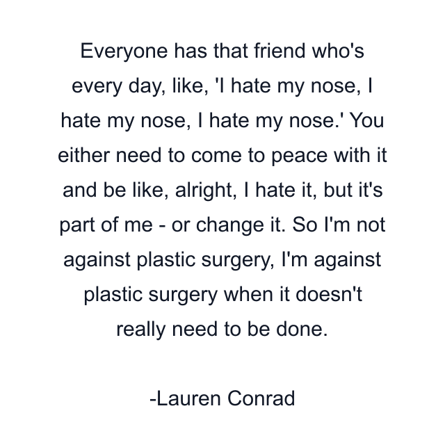 Everyone has that friend who's every day, like, 'I hate my nose, I hate my nose, I hate my nose.' You either need to come to peace with it and be like, alright, I hate it, but it's part of me - or change it. So I'm not against plastic surgery, I'm against plastic surgery when it doesn't really need to be done.