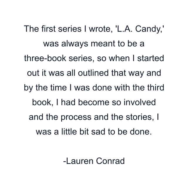 The first series I wrote, 'L.A. Candy,' was always meant to be a three-book series, so when I started out it was all outlined that way and by the time I was done with the third book, I had become so involved and the process and the stories, I was a little bit sad to be done.