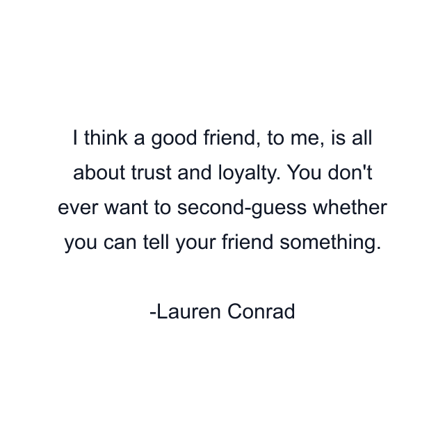 I think a good friend, to me, is all about trust and loyalty. You don't ever want to second-guess whether you can tell your friend something.