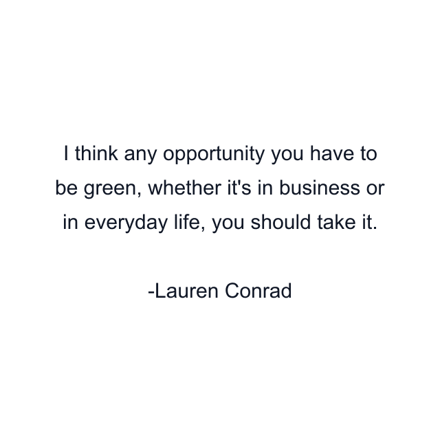 I think any opportunity you have to be green, whether it's in business or in everyday life, you should take it.