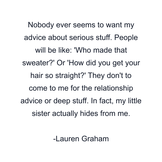 Nobody ever seems to want my advice about serious stuff. People will be like: 'Who made that sweater?' Or 'How did you get your hair so straight?' They don't to come to me for the relationship advice or deep stuff. In fact, my little sister actually hides from me.