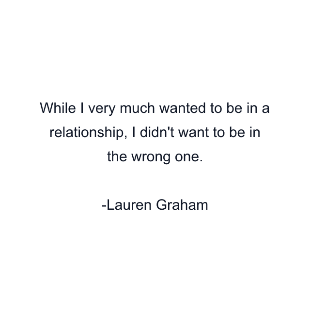 While I very much wanted to be in a relationship, I didn't want to be in the wrong one.