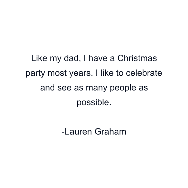 Like my dad, I have a Christmas party most years. I like to celebrate and see as many people as possible.