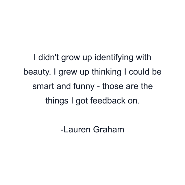 I didn't grow up identifying with beauty. I grew up thinking I could be smart and funny - those are the things I got feedback on.