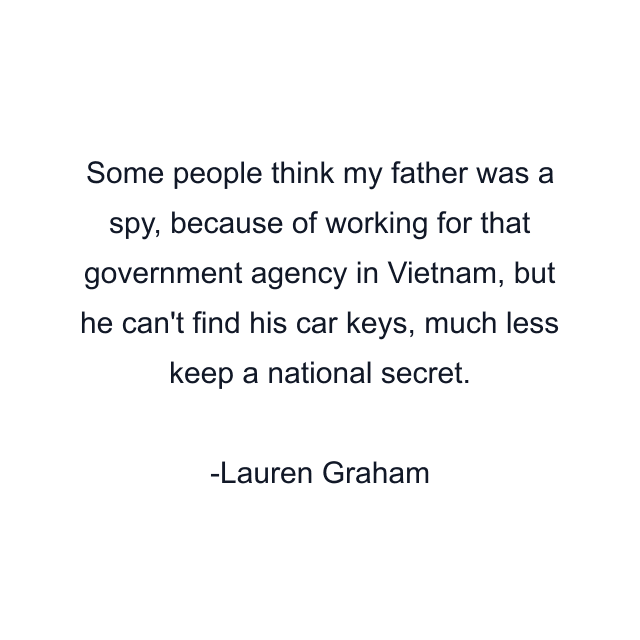 Some people think my father was a spy, because of working for that government agency in Vietnam, but he can't find his car keys, much less keep a national secret.