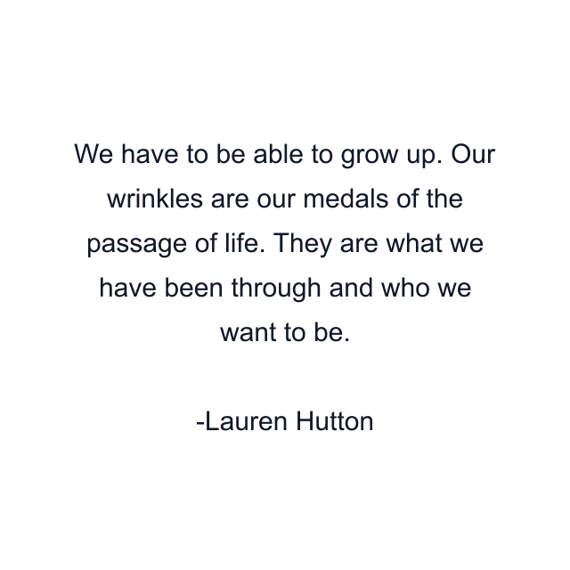 We have to be able to grow up. Our wrinkles are our medals of the passage of life. They are what we have been through and who we want to be.