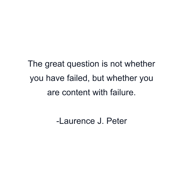 The great question is not whether you have failed, but whether you are content with failure.