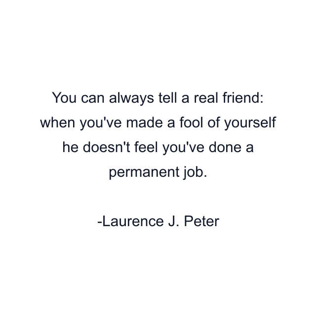 You can always tell a real friend: when you've made a fool of yourself he doesn't feel you've done a permanent job.