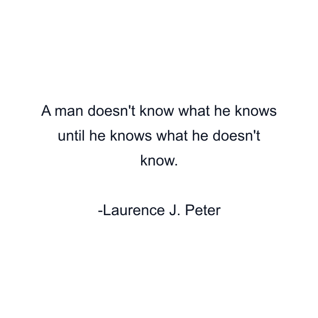 A man doesn't know what he knows until he knows what he doesn't know.