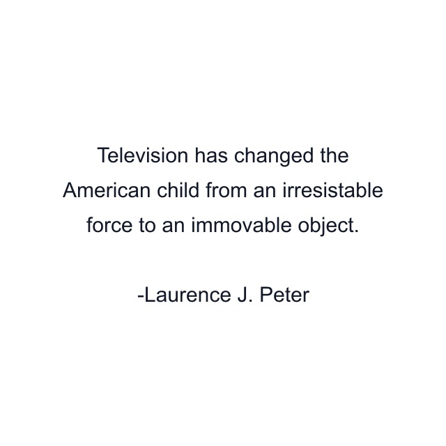 Television has changed the American child from an irresistable force to an immovable object.