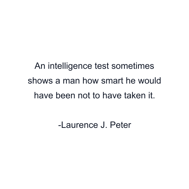 An intelligence test sometimes shows a man how smart he would have been not to have taken it.