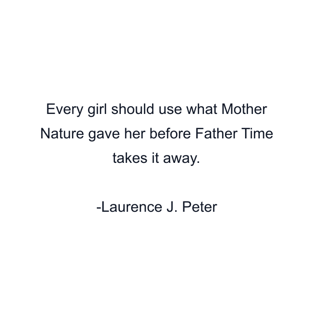 Every girl should use what Mother Nature gave her before Father Time takes it away.