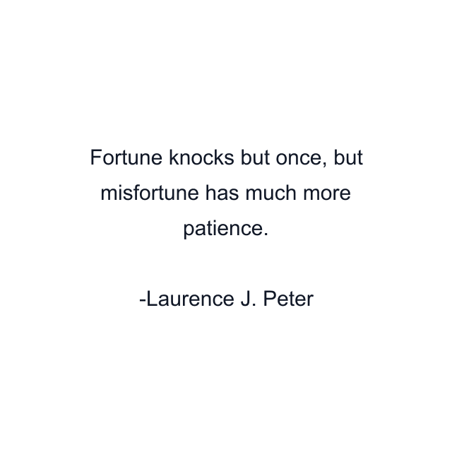 Fortune knocks but once, but misfortune has much more patience.