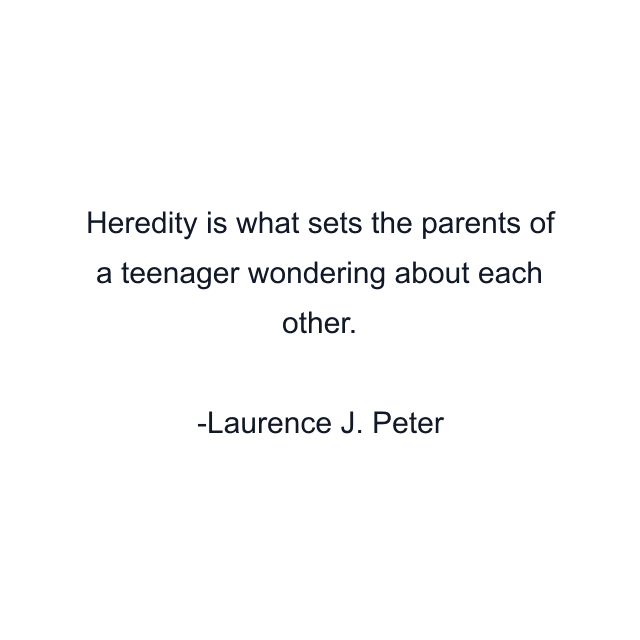 Heredity is what sets the parents of a teenager wondering about each other.