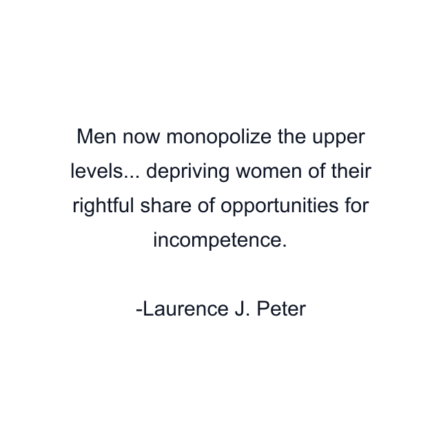 Men now monopolize the upper levels... depriving women of their rightful share of opportunities for incompetence.