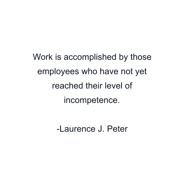 Work is accomplished by those employees who have not yet reached their level of incompetence.