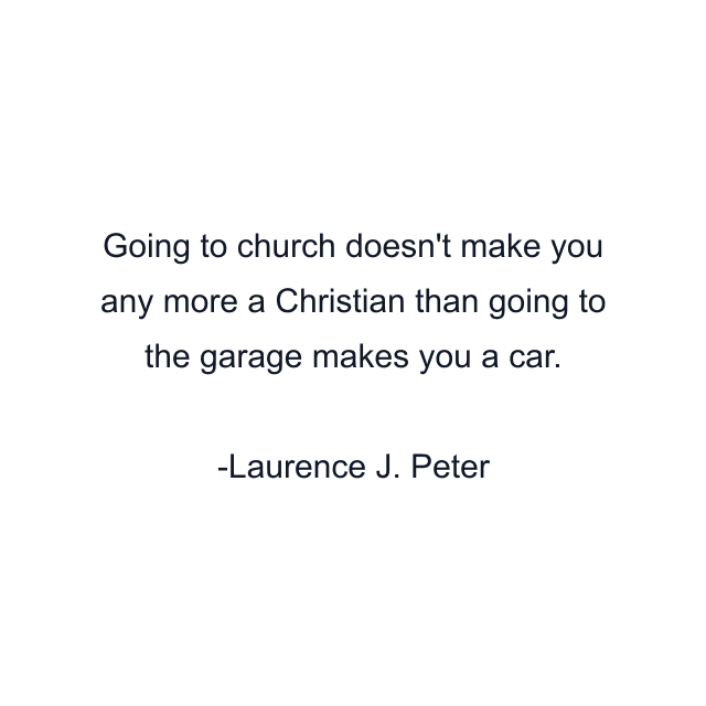 Going to church doesn't make you any more a Christian than going to the garage makes you a car.