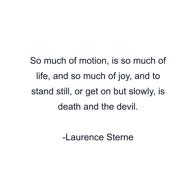 So much of motion, is so much of life, and so much of joy, and to stand still, or get on but slowly, is death and the devil.