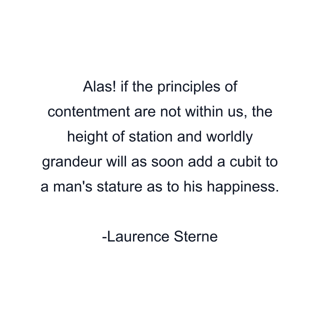 Alas! if the principles of contentment are not within us, the height of station and worldly grandeur will as soon add a cubit to a man's stature as to his happiness.