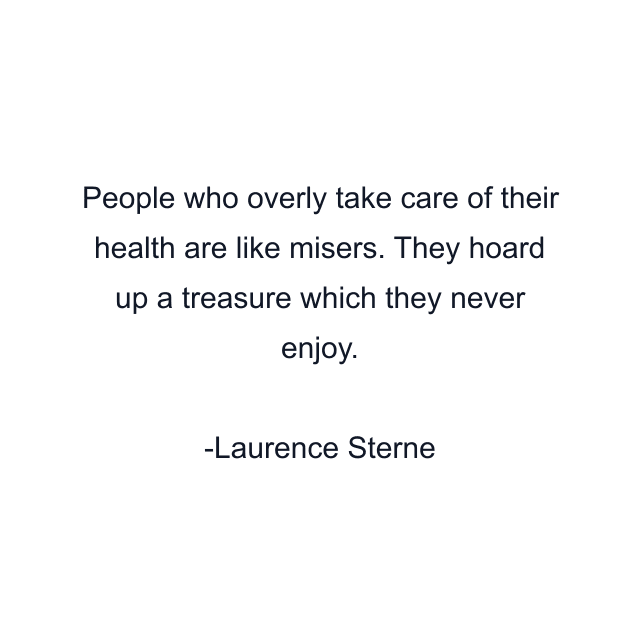 People who overly take care of their health are like misers. They hoard up a treasure which they never enjoy.