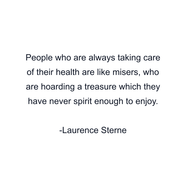 People who are always taking care of their health are like misers, who are hoarding a treasure which they have never spirit enough to enjoy.