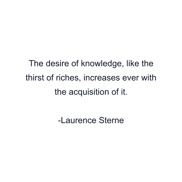 The desire of knowledge, like the thirst of riches, increases ever with the acquisition of it.