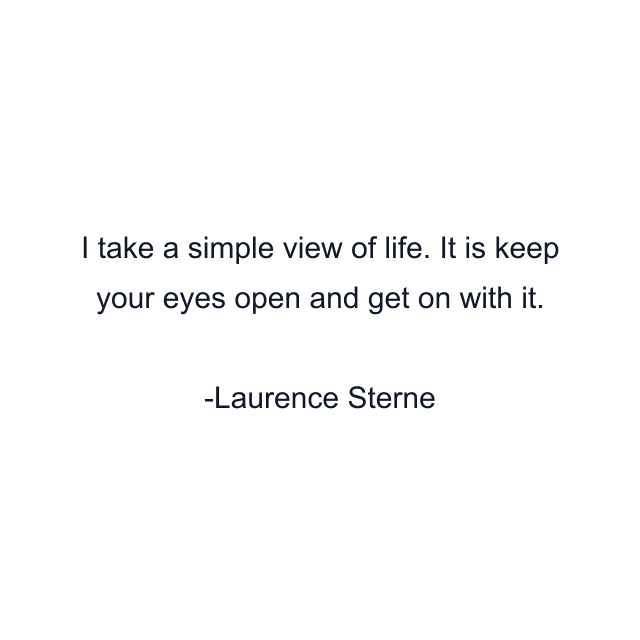 I take a simple view of life. It is keep your eyes open and get on with it.