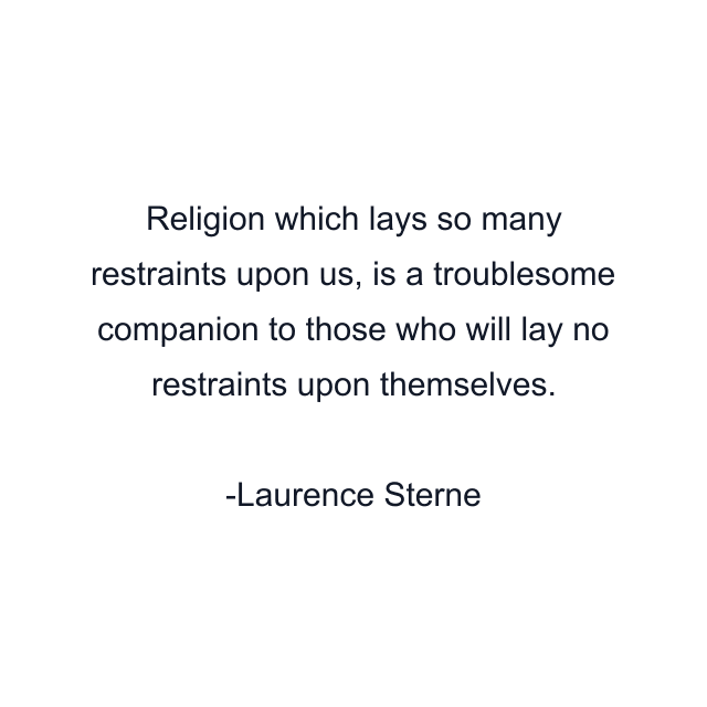 Religion which lays so many restraints upon us, is a troublesome companion to those who will lay no restraints upon themselves.