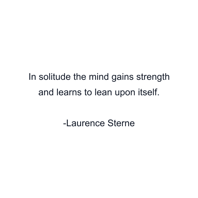 In solitude the mind gains strength and learns to lean upon itself.