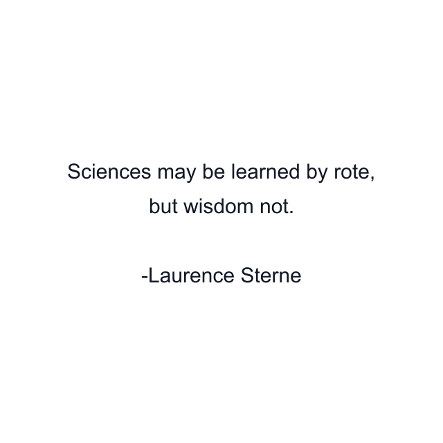 Sciences may be learned by rote, but wisdom not.