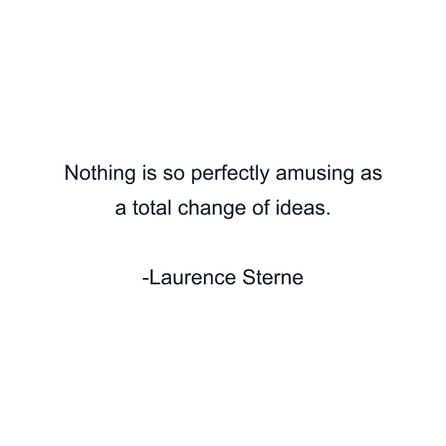 Nothing is so perfectly amusing as a total change of ideas.