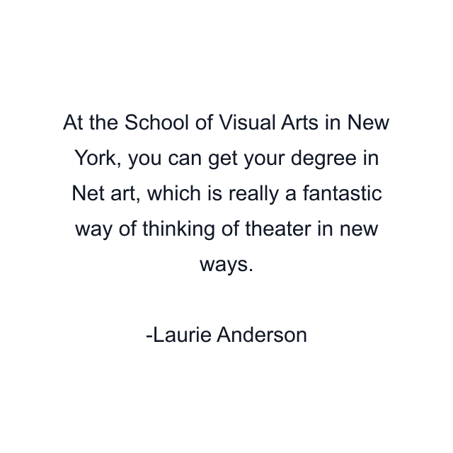 At the School of Visual Arts in New York, you can get your degree in Net art, which is really a fantastic way of thinking of theater in new ways.