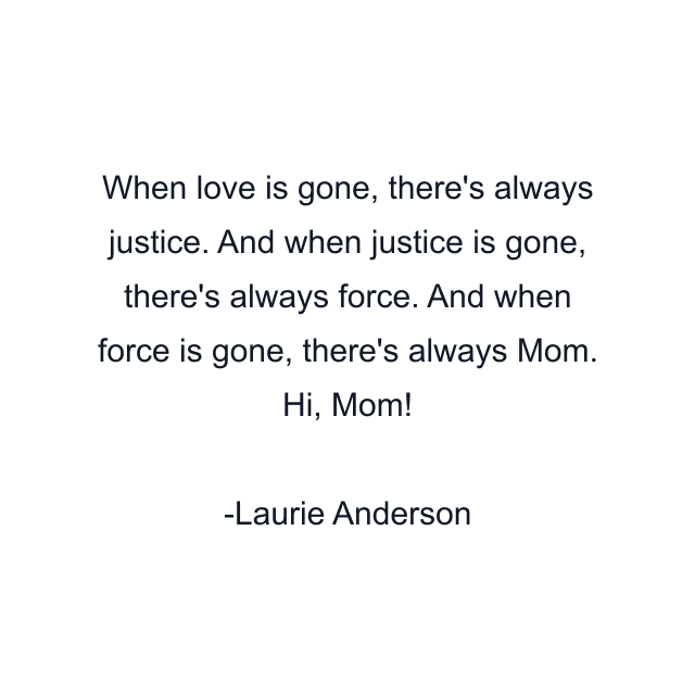 When love is gone, there's always justice. And when justice is gone, there's always force. And when force is gone, there's always Mom. Hi, Mom!