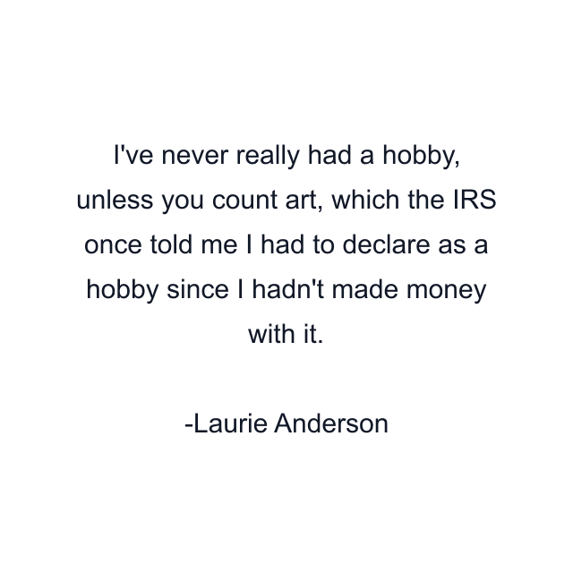 I've never really had a hobby, unless you count art, which the IRS once told me I had to declare as a hobby since I hadn't made money with it.