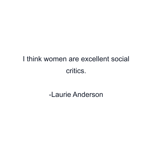 I think women are excellent social critics.