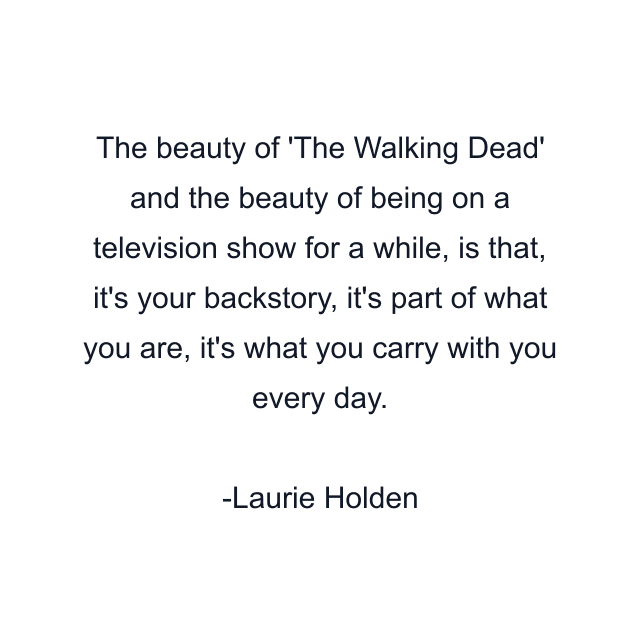 The beauty of 'The Walking Dead' and the beauty of being on a television show for a while, is that, it's your backstory, it's part of what you are, it's what you carry with you every day.