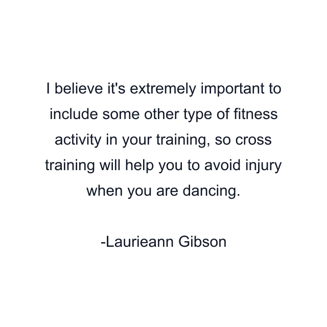 I believe it's extremely important to include some other type of fitness activity in your training, so cross training will help you to avoid injury when you are dancing.