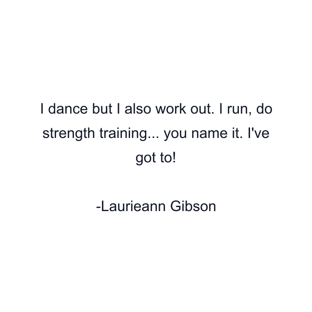 I dance but I also work out. I run, do strength training... you name it. I've got to!