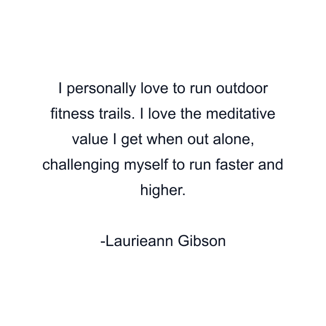 I personally love to run outdoor fitness trails. I love the meditative value I get when out alone, challenging myself to run faster and higher.