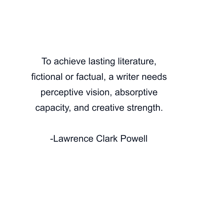 To achieve lasting literature, fictional or factual, a writer needs perceptive vision, absorptive capacity, and creative strength.