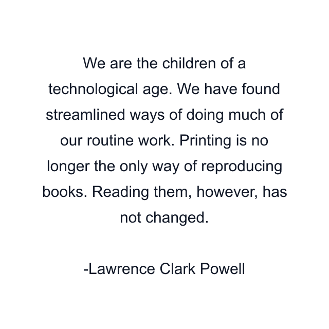 We are the children of a technological age. We have found streamlined ways of doing much of our routine work. Printing is no longer the only way of reproducing books. Reading them, however, has not changed.