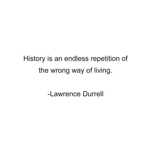 History is an endless repetition of the wrong way of living.