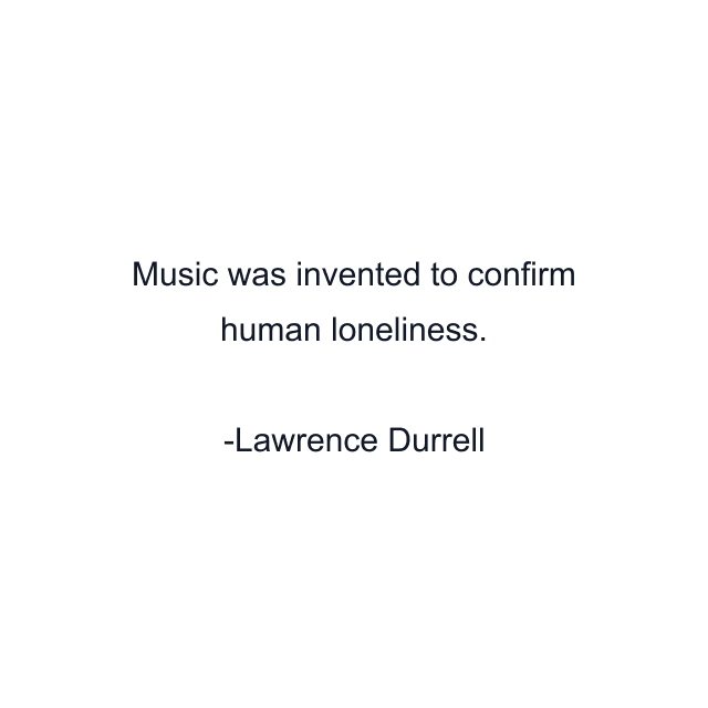 Music was invented to confirm human loneliness.