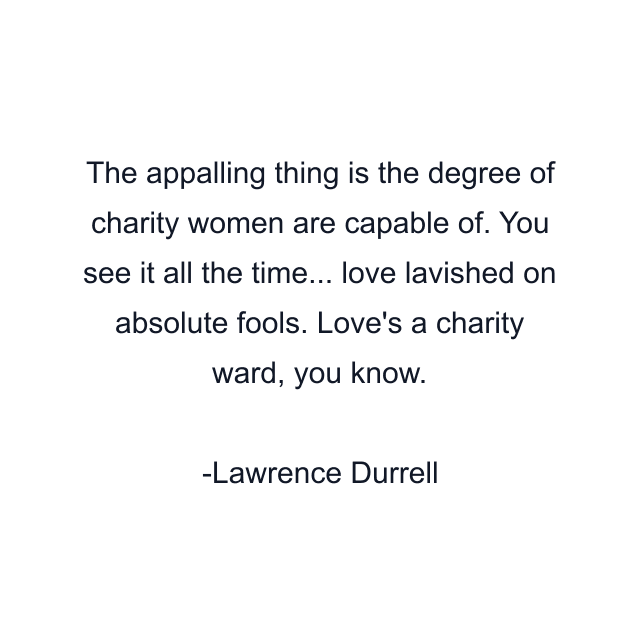 The appalling thing is the degree of charity women are capable of. You see it all the time... love lavished on absolute fools. Love's a charity ward, you know.