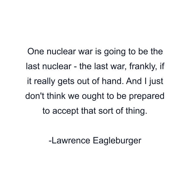 One nuclear war is going to be the last nuclear - the last war, frankly, if it really gets out of hand. And I just don't think we ought to be prepared to accept that sort of thing.