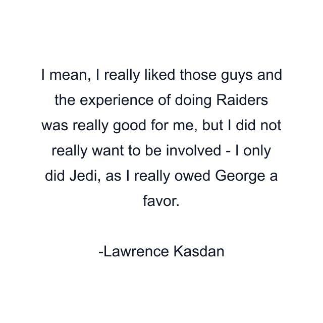 I mean, I really liked those guys and the experience of doing Raiders was really good for me, but I did not really want to be involved - I only did Jedi, as I really owed George a favor.