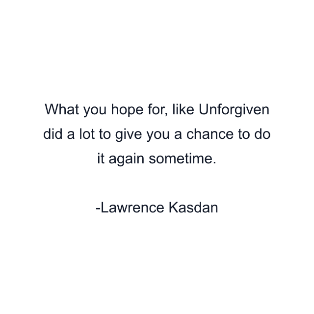 What you hope for, like Unforgiven did a lot to give you a chance to do it again sometime.