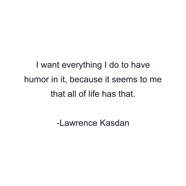 I want everything I do to have humor in it, because it seems to me that all of life has that.