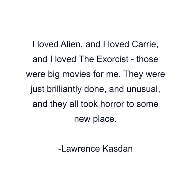 I loved Alien, and I loved Carrie, and I loved The Exorcist - those were big movies for me. They were just brilliantly done, and unusual, and they all took horror to some new place.